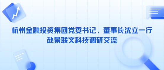 集团公司党委书记、董事长沈立一行赴景联文科技调研交流